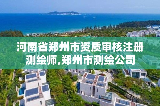 河南省鄭州市資質(zhì)審核注冊(cè)測(cè)繪師,鄭州市測(cè)繪公司