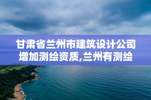 甘肅省蘭州市建筑設計公司增加測繪資質,蘭州有測繪資質的公司有。