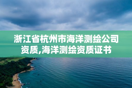 浙江省杭州市海洋測(cè)繪公司資質(zhì),海洋測(cè)繪資質(zhì)證書