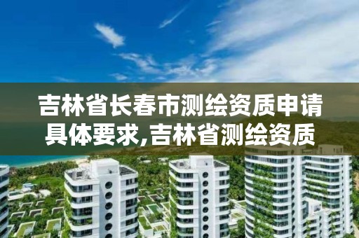 吉林省長春市測繪資質申請具體要求,吉林省測繪資質延期。