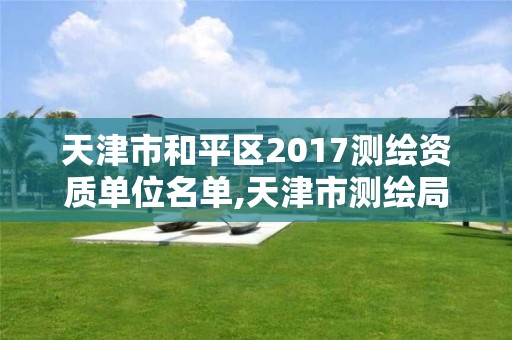 天津市和平區2017測繪資質單位名單,天津市測繪局地址。