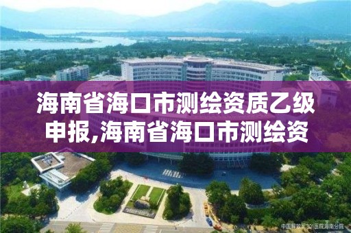 海南省海口市測(cè)繪資質(zhì)乙級(jí)申報(bào),海南省海口市測(cè)繪資質(zhì)乙級(jí)申報(bào)公示