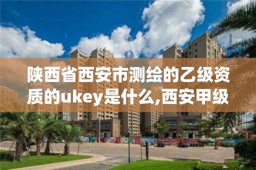 陜西省西安市測繪的乙級資質的ukey是什么,西安甲級測繪資質。