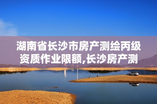 湖南省長(zhǎng)沙市房產(chǎn)測(cè)繪丙級(jí)資質(zhì)作業(yè)限額,長(zhǎng)沙房產(chǎn)測(cè)繪隊(duì)。