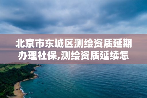 北京市東城區測繪資質延期辦理社保,測繪資質延續怎么辦理