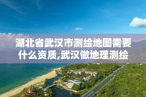 湖北省武漢市測繪地圖需要什么資質(zhì),武漢做地理測繪的公司。