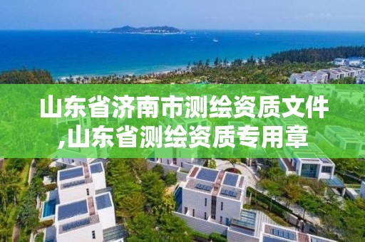 山東省濟(jì)南市測繪資質(zhì)文件,山東省測繪資質(zhì)專用章