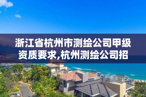 浙江省杭州市測繪公司甲級資質(zhì)要求,杭州測繪公司招聘。