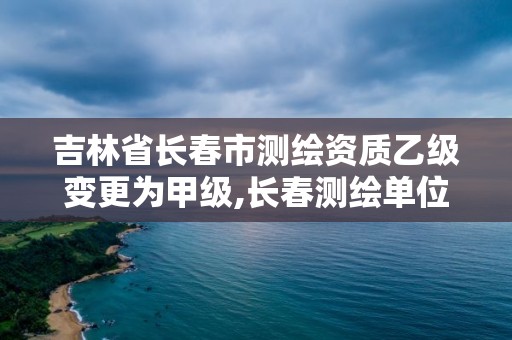 吉林省長春市測繪資質乙級變更為甲級,長春測繪單位