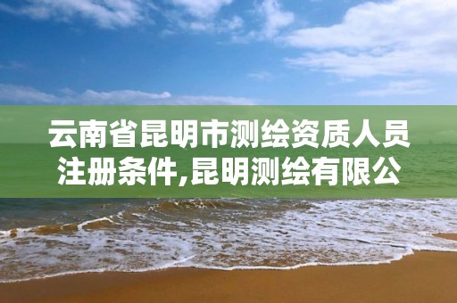 云南省昆明市測繪資質人員注冊條件,昆明測繪有限公司