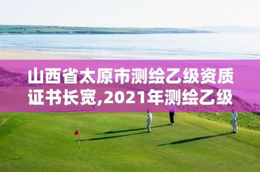 山西省太原市測繪乙級資質證書長寬,2021年測繪乙級資質。