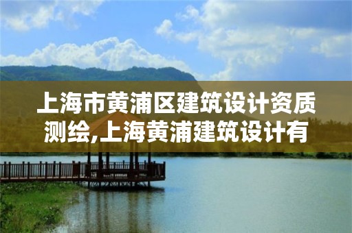 上海市黃浦區建筑設計資質測繪,上海黃浦建筑設計有限公司怎么樣