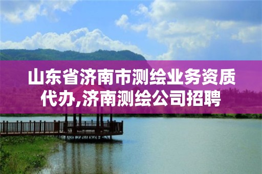 山東省濟南市測繪業務資質代辦,濟南測繪公司招聘