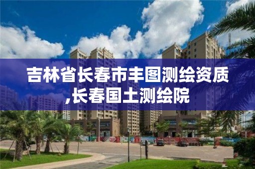 吉林省長春市豐圖測繪資質,長春國土測繪院