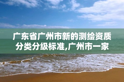 廣東省廣州市新的測繪資質分類分級標準,廣州市一家測繪資質單位