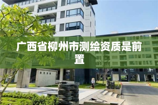 廣西省柳州市測繪資質(zhì)是前置