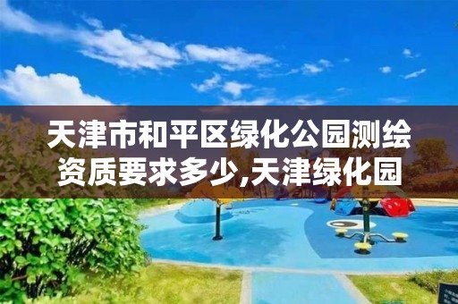 天津市和平區綠化公園測繪資質要求多少,天津綠化園林景觀工程。