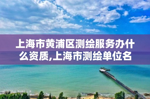 上海市黃浦區測繪服務辦什么資質,上海市測繪單位名單