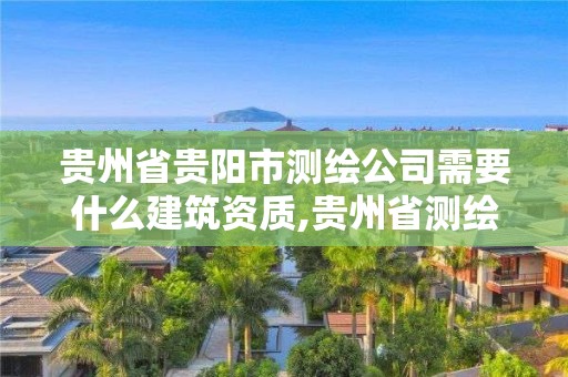 貴州省貴陽市測繪公司需要什么建筑資質,貴州省測繪資質管理規定。