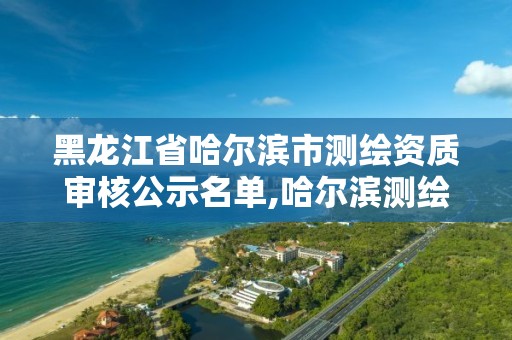 黑龍江省哈爾濱市測繪資質審核公示名單,哈爾濱測繪院地址