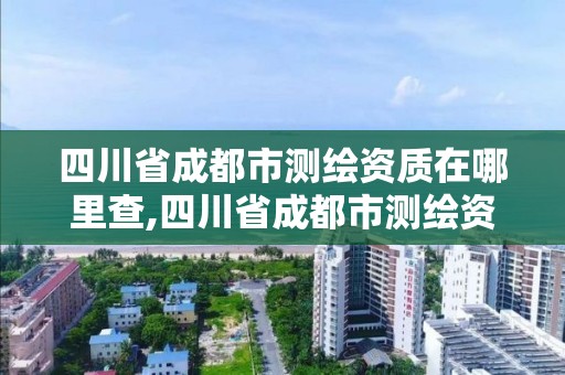 四川省成都市測繪資質在哪里查,四川省成都市測繪資質在哪里查