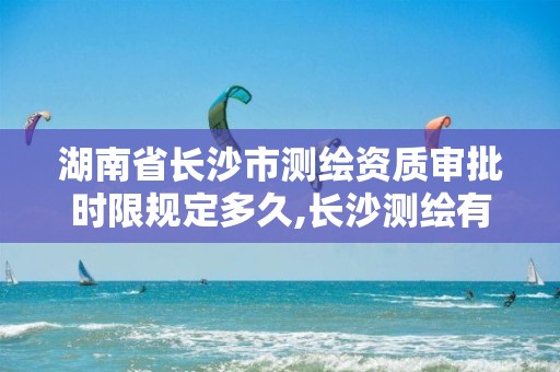 湖南省長沙市測繪資質(zhì)審批時限規(guī)定多久,長沙測繪有限公司怎么樣