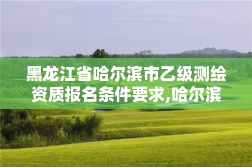 黑龍江省哈爾濱市乙級測繪資質報名條件要求,哈爾濱測繪有限公司。