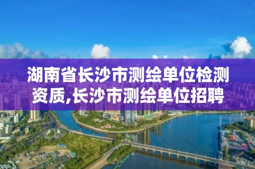 湖南省長沙市測繪單位檢測資質,長沙市測繪單位招聘