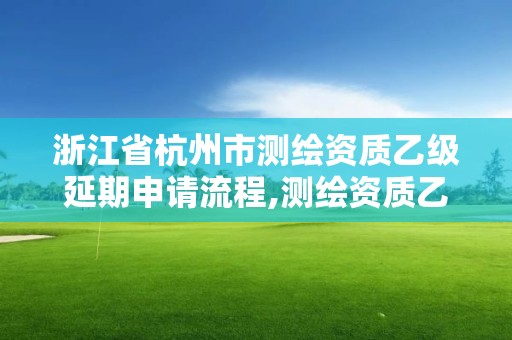 浙江省杭州市測繪資質乙級延期申請流程,測繪資質乙級申請需要什么條件