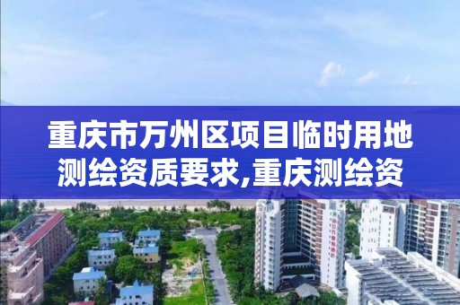 重慶市萬州區項目臨時用地測繪資質要求,重慶測繪資質如何辦理。