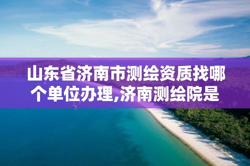 山東省濟南市測繪資質找哪個單位辦理,濟南測繪院是什么單位。