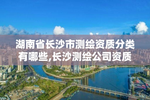 湖南省長沙市測繪資質分類有哪些,長沙測繪公司資質有哪家