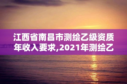 江西省南昌市測繪乙級資質(zhì)年收入要求,2021年測繪乙級資質(zhì)。