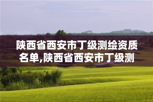 陜西省西安市丁級測繪資質名單,陜西省西安市丁級測繪資質名單公布