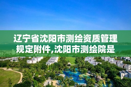 遼寧省沈陽市測繪資質(zhì)管理規(guī)定附件,沈陽市測繪院是什么單位