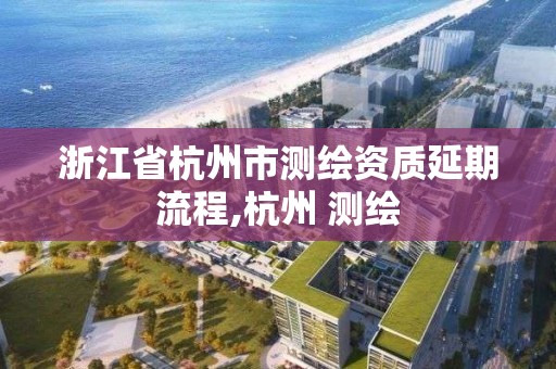 浙江省杭州市測繪資質延期流程,杭州 測繪