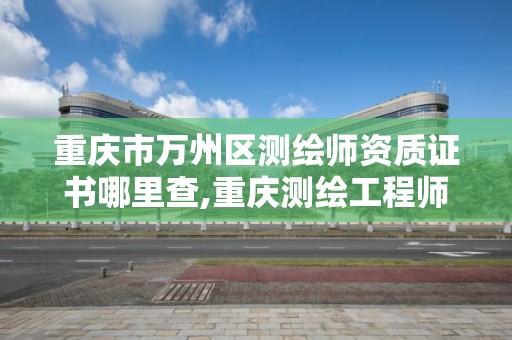 重慶市萬州區測繪師資質證書哪里查,重慶測繪工程師職稱評定