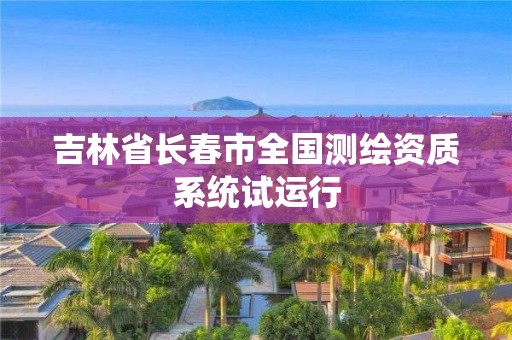 吉林省長春市全國測繪資質(zhì)系統(tǒng)試運行