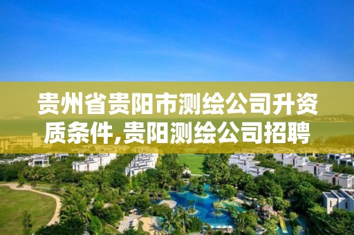 貴州省貴陽市測繪公司升資質條件,貴陽測繪公司招聘信息