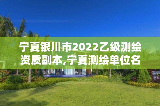 寧夏銀川市2022乙級測繪資質副本,寧夏測繪單位名錄