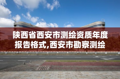 陜西省西安市測繪資質年度報告格式,西安市勘察測繪院資質等級