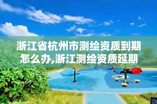 浙江省杭州市測繪資質到期怎么辦,浙江測繪資質延期公告。