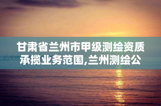 甘肅省蘭州市甲級測繪資質承攬業務范圍,蘭州測繪公司招聘信息。