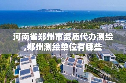 河南省鄭州市資質代辦測繪,鄭州測繪單位有哪些