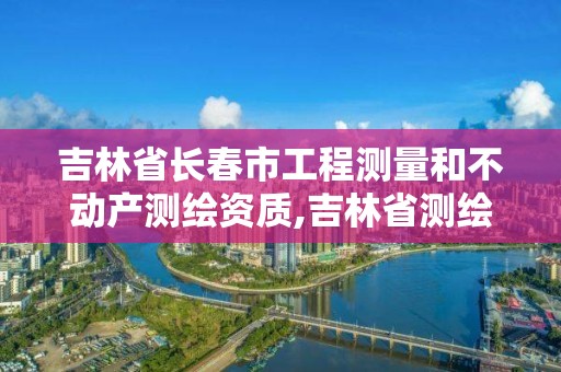 吉林省長春市工程測量和不動產測繪資質,吉林省測繪資質查詢