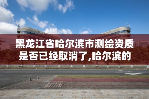 黑龍江省哈爾濱市測繪資質是否已經取消了,哈爾濱的測繪公司有哪些。