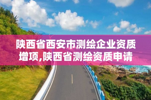 陜西省西安市測繪企業(yè)資質(zhì)增項,陜西省測繪資質(zhì)申請材料