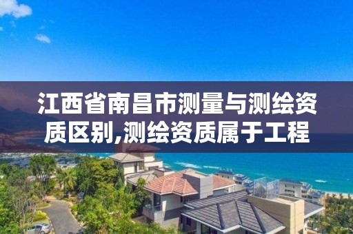 江西省南昌市測量與測繪資質區別,測繪資質屬于工程資質嗎