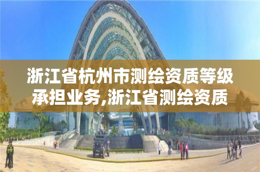 浙江省杭州市測繪資質等級承擔業務,浙江省測繪資質標準