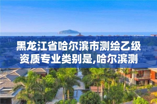 黑龍江省哈爾濱市測(cè)繪乙級(jí)資質(zhì)專業(yè)類別是,哈爾濱測(cè)繪有限公司